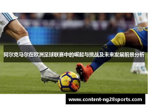阿尔克马尔在欧洲足球联赛中的崛起与挑战及未来发展前景分析